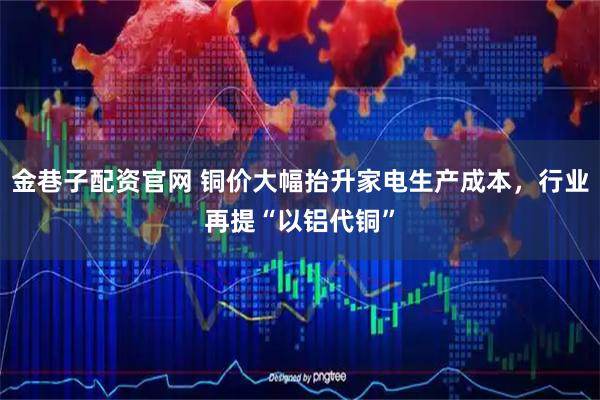 金巷子配资官网 铜价大幅抬升家电生产成本，行业再提“以铝代铜”