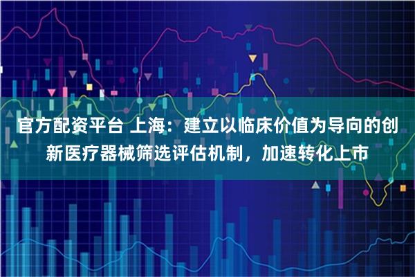 官方配资平台 上海：建立以临床价值为导向的创新医疗器械筛选评估机制，加速转化上市