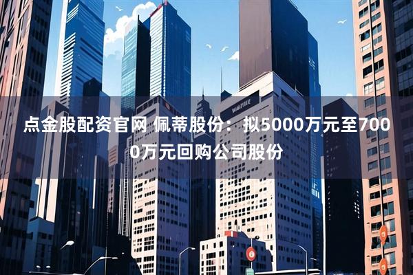 点金股配资官网 佩蒂股份:拟5000万元至7000万元回购公司股份