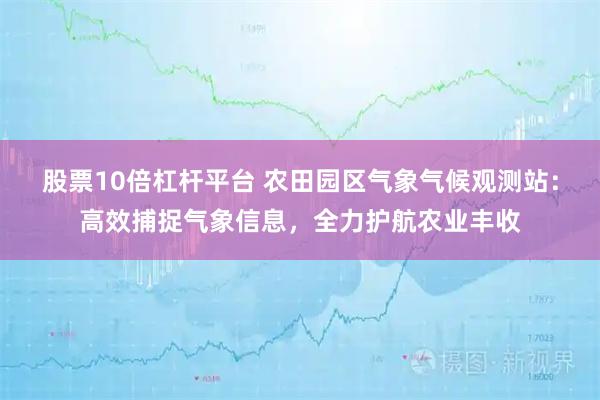 股票10倍杠杆平台 农田园区气象气候观测站:高效捕捉气象信息,全力护航农业丰收