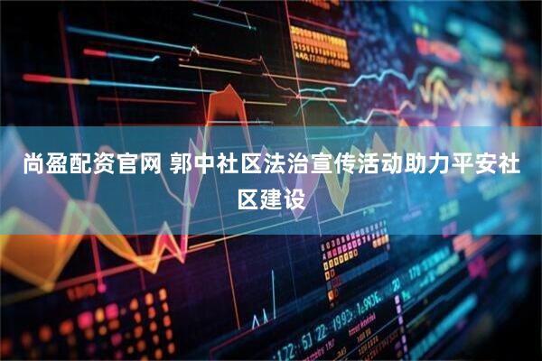 尚盈配资官网 郭中社区法治宣传活动助力平安社区建设