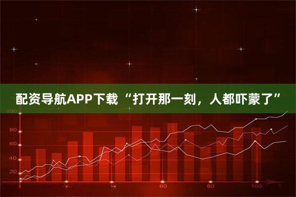 配资导航APP下载 “打开那一刻，人都吓蒙了”