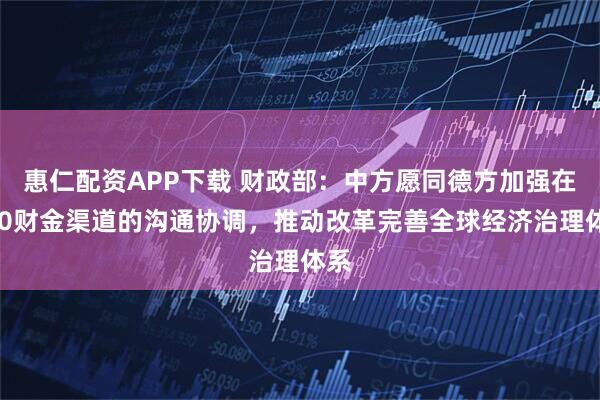 惠仁配资APP下载 财政部：中方愿同德方加强在G20财金渠道的沟通协调，推动改革完善全球经济治理体系