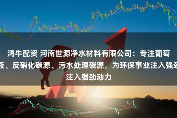 鸿牛配资 河南世源净水材料有限公司:专注葡萄糖母液、反硝化碳源、污水处理碳源,为环保事业注入强劲动力