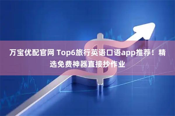 万宝优配官网 Top6旅行英语口语app推荐!精选免费神器直接抄作业