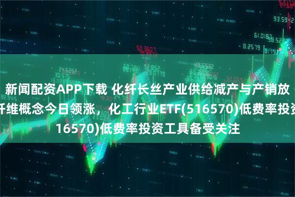 新闻配资APP下载 化纤长丝产业供给减产与产销放量共振，化学纤维概念今日领涨，化工行业ETF(516570)低费率投资工具备受关注