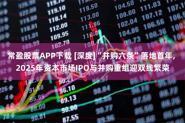 常盈股票APP下载 [深度]“并购六条”落地首年, 2025年资本市场IPO与并购重组迎双线繁荣