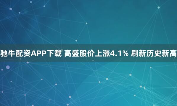 驰牛配资APP下载 高盛股价上涨4.1% 刷新历史新高