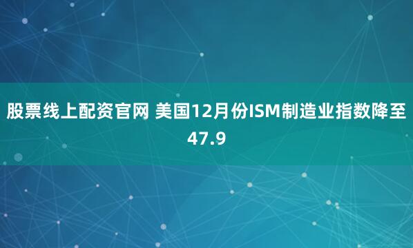股票线上配资官网 美国12月份ISM制造业指数降至47.9