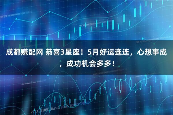 成都赚配网 恭喜3星座！5月好运连连，心想事成，成功机会多多！