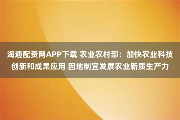 海通配资网APP下载 农业农村部：加快农业科技创新和成果应用 因地制宜发展农业新质生产力