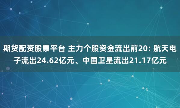 期货配资股票平台 主力个股资金流出前20: 航天电子流出24.62亿元、中国卫星流出21.17亿元