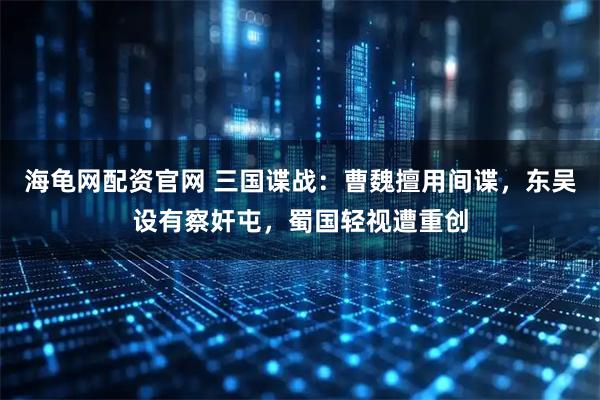 海龟网配资官网 三国谍战:曹魏擅用间谍,东吴设有察奸屯,蜀国轻视遭重创
