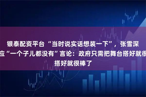银泰配资平台 “当时说实话想装一下”,张雪深夜回应“一个子儿都没有”言论:政府只需把舞台搭好就很棒了