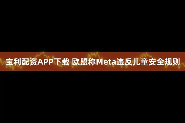 宝利配资APP下载 欧盟称Meta违反儿童安全规则