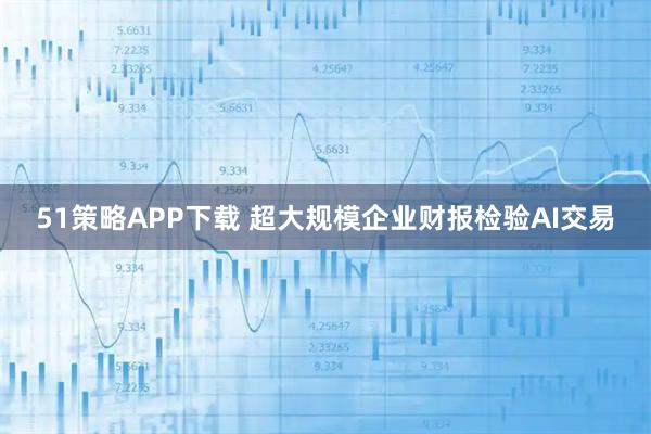 51策略APP下载 超大规模企业财报检验AI交易