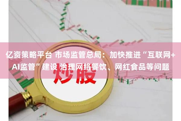 亿资策略平台 市场监管总局：加快推进“互联网+AI监管”建设 治理网络餐饮、网红食品等问题